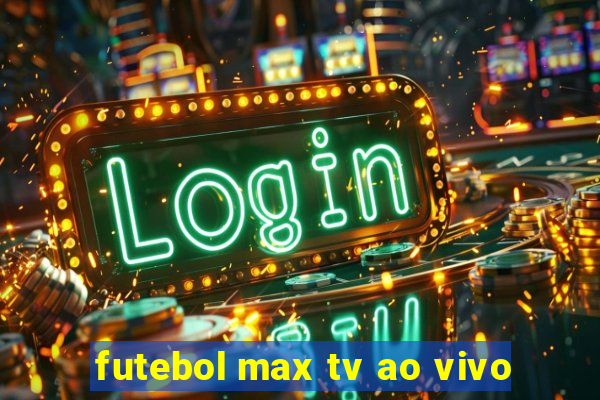 futebol max tv ao vivo